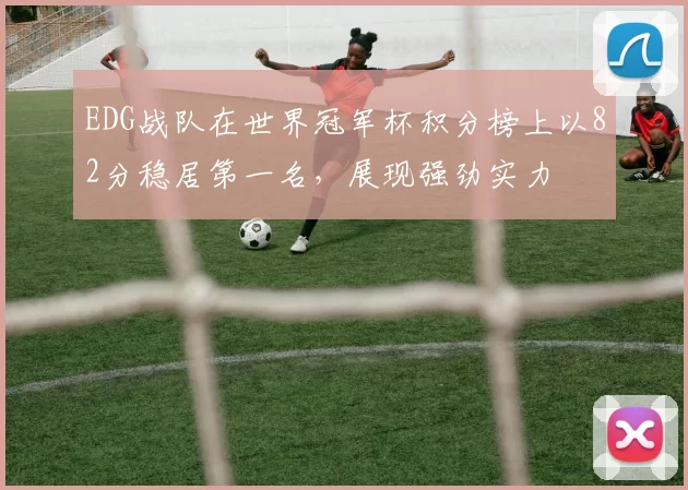 EDG战队在世界冠军杯积分榜上以82分稳居第一名，展现强劲实力