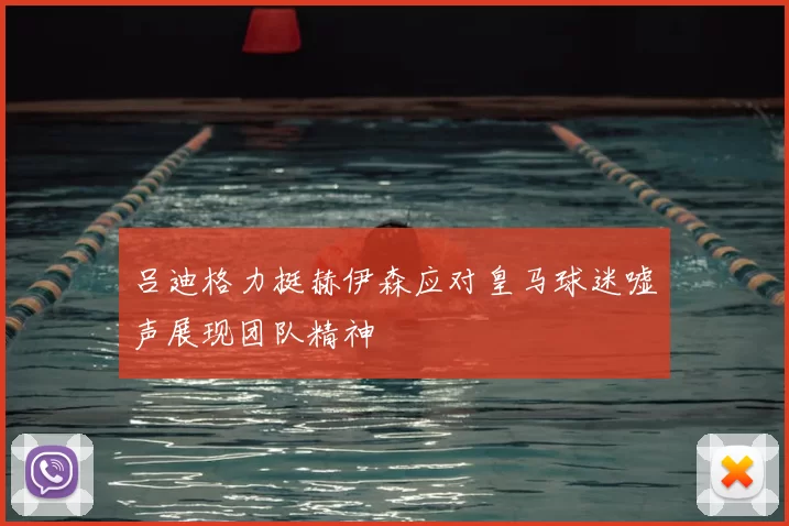 吕迪格力挺赫伊森应对皇马球迷嘘声展现团队精神