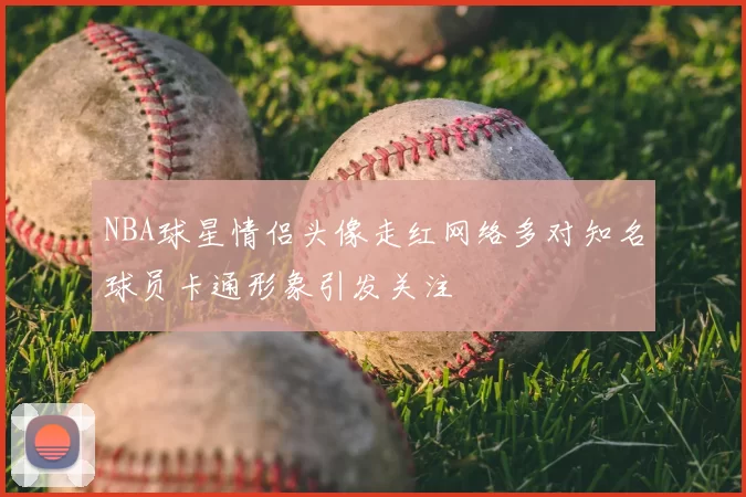 NBA球星情侣头像走红网络多对知名球员卡通形象引发关注