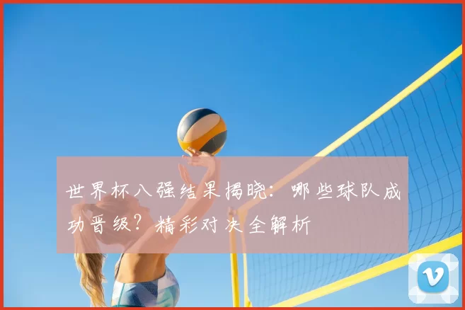 世界杯八强结果揭晓:哪些球队成功晋级?精彩对决全解析