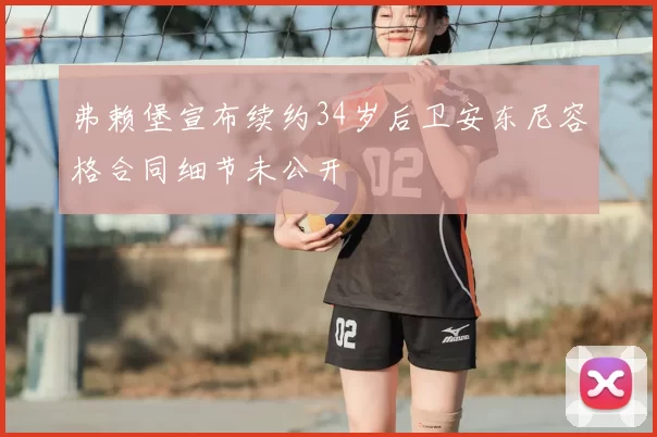 弗赖堡宣布续约34岁后卫安东尼容格合同细节未公开