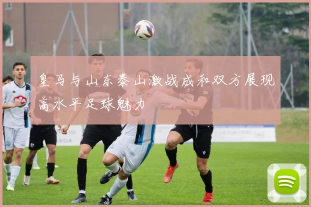 皇马与山东泰山激战成和双方展现高水平足球魅力