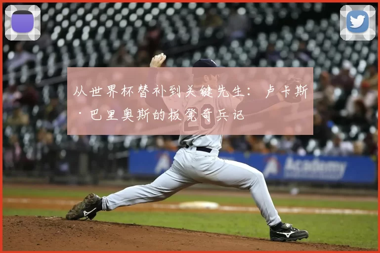 从世界杯替补到关键先生:卢卡斯·巴里奥斯的板凳奇兵记