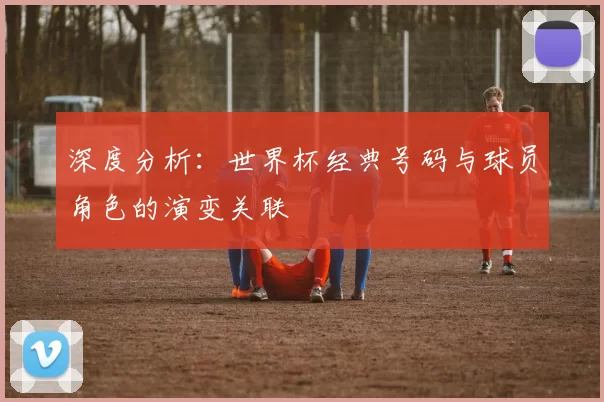深度分析:世界杯经典号码与球员角色的演变关联