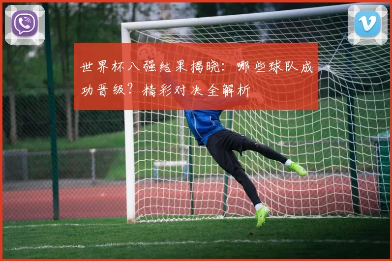世界杯八强结果揭晓:哪些球队成功晋级?精彩对决全解析