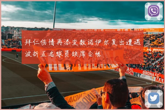 拜仁伤情再添变数诺伊尔复出遭遇波折五名球员缺席合练
