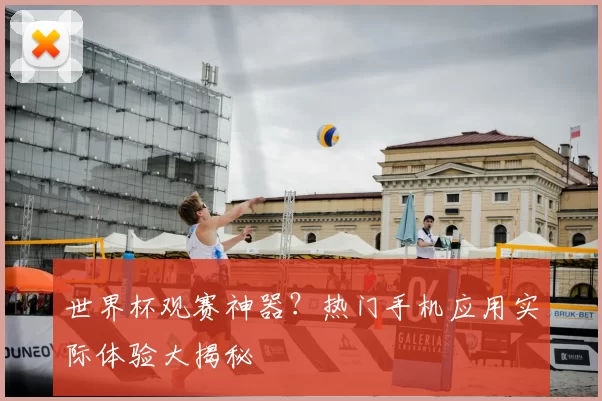 世界杯观赛神器？热门手机应用实际体验大揭秘