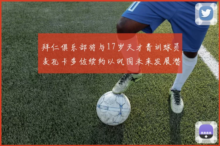拜仁俱乐部将与17岁天才青训球员麦孔卡多佐续约以巩固未来发展潜力