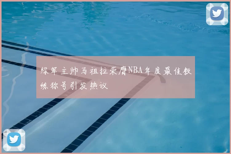 绿军主帅马祖拉荣膺NBA年度最佳教练称号引发热议