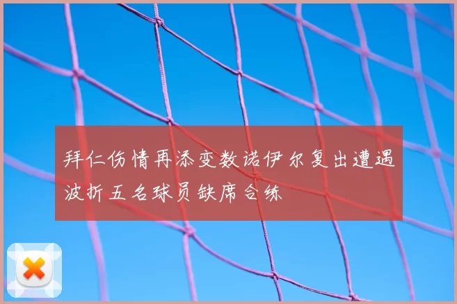 拜仁伤情再添变数诺伊尔复出遭遇波折五名球员缺席合练
